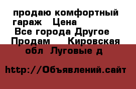 продаю комфортный гараж › Цена ­ 270 000 - Все города Другое » Продам   . Кировская обл.,Луговые д.